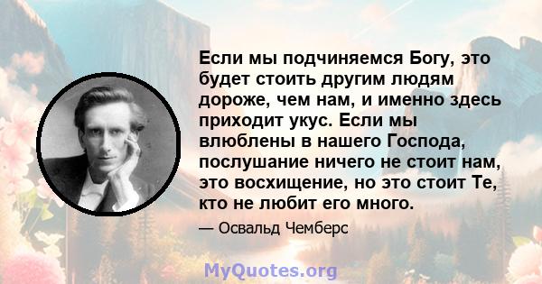 Если мы подчиняемся Богу, это будет стоить другим людям дороже, чем нам, и именно здесь приходит укус. Если мы влюблены в нашего Господа, послушание ничего не стоит нам, это восхищение, но это стоит Те, кто не любит его 