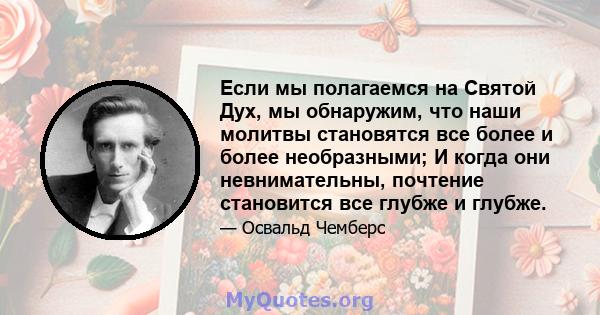 Если мы полагаемся на Святой Дух, мы обнаружим, что наши молитвы становятся все более и более необразными; И когда они невнимательны, почтение становится все глубже и глубже.