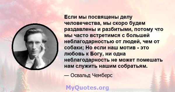 Если мы посвящены делу человечества, мы скоро будем раздавлены и разбитыми, потому что мы часто встретимся с большей неблагодарностью от людей, чем от собаки; Но если наш мотив - это любовь к Богу, ни одна