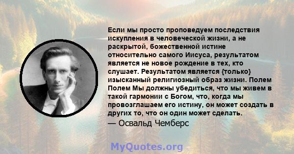 Если мы просто проповедуем последствия искупления в человеческой жизни, а не раскрытой, божественной истине относительно самого Иисуса, результатом является не новое рождение в тех, кто слушает. Результатом является