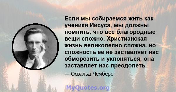 Если мы собираемся жить как ученики Иисуса, мы должны помнить, что все благородные вещи сложно. Христианская жизнь великолепно сложна, но сложность ее не заставляет нас обморозить и уклоняться, она заставляет нас