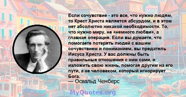 Если сочувствие - это все, что нужно людям, то Крест Христа является абсурдом, и в этом нет абсолютно никакой необходимости. То, что нужно миру, не «немного любви», а главная операция. Если вы думаете, что помогаете