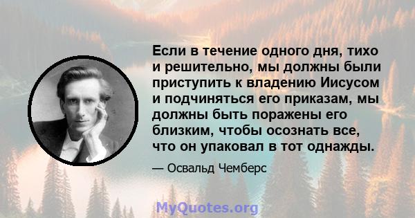 Если в течение одного дня, тихо и решительно, мы должны были приступить к владению Иисусом и подчиняться его приказам, мы должны быть поражены его близким, чтобы осознать все, что он упаковал в тот однажды.