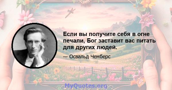 Если вы получите себя в огне печали, Бог заставит вас питать для других людей.