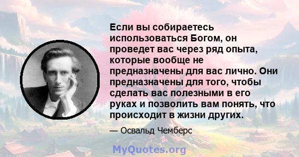 Если вы собираетесь использоваться Богом, он проведет вас через ряд опыта, которые вообще не предназначены для вас лично. Они предназначены для того, чтобы сделать вас полезными в его руках и позволить вам понять, что