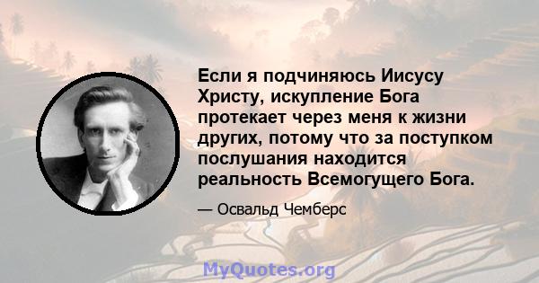 Если я подчиняюсь Иисусу Христу, искупление Бога протекает через меня к жизни других, потому что за поступком послушания находится реальность Всемогущего Бога.