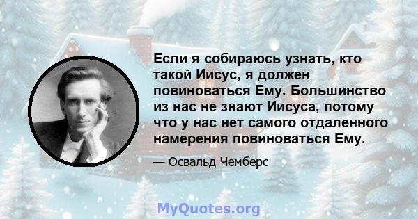 Если я собираюсь узнать, кто такой Иисус, я должен повиноваться Ему. Большинство из нас не знают Иисуса, потому что у нас нет самого отдаленного намерения повиноваться Ему.