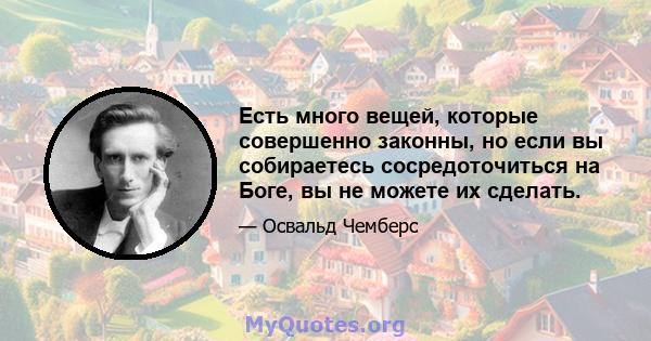 Есть много вещей, которые совершенно законны, но если вы собираетесь сосредоточиться на Боге, вы не можете их сделать.