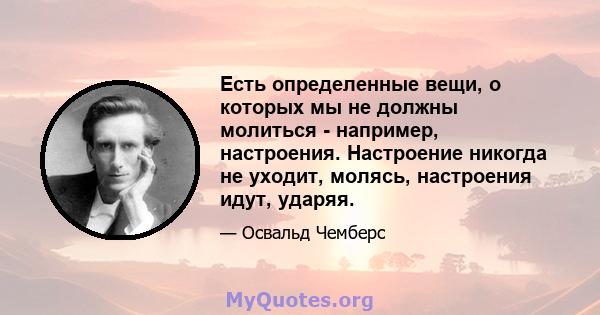 Есть определенные вещи, о которых мы не должны молиться - например, настроения. Настроение никогда не уходит, молясь, настроения идут, ударяя.