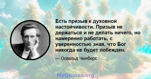 Есть призыв к духовной настойчивости. Призыв не держаться и не делать ничего, но намеренно работать, с уверенностью зная, что Бог никогда не будет побежден.