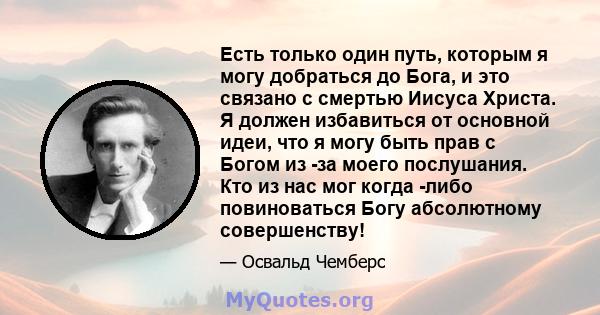 Есть только один путь, которым я могу добраться до Бога, и это связано с смертью Иисуса Христа. Я должен избавиться от основной идеи, что я могу быть прав с Богом из -за моего послушания. Кто из нас мог когда -либо