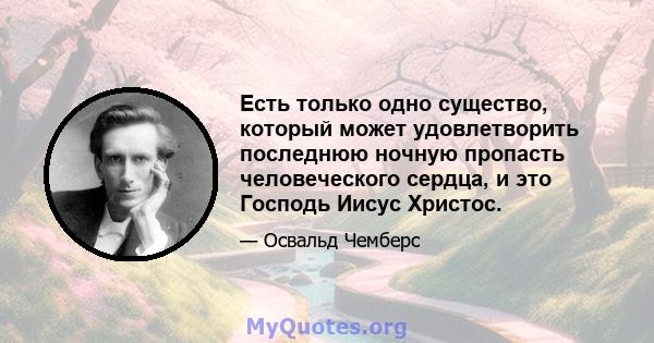 Есть только одно существо, который может удовлетворить последнюю ночную пропасть человеческого сердца, и это Господь Иисус Христос.