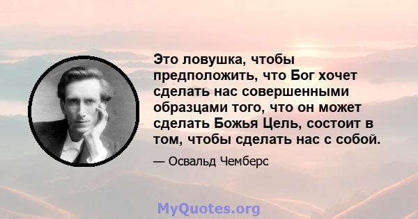 Это ловушка, чтобы предположить, что Бог хочет сделать нас совершенными образцами того, что он может сделать Божья Цель, состоит в том, чтобы сделать нас с собой.