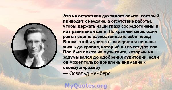 Это не отсутствие духовного опыта, который приводит к неудаче, а отсутствие работы, чтобы держать наши глаза сосредоточены и на правильной цели. По крайней мере, один раз в неделю рассматривайте себя перед Богом, чтобы