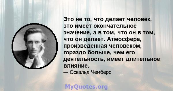 Это не то, что делает человек, это имеет окончательное значение, а в том, что он в том, что он делает. Атмосфера, произведенная человеком, гораздо больше, чем его деятельность, имеет длительное влияние.