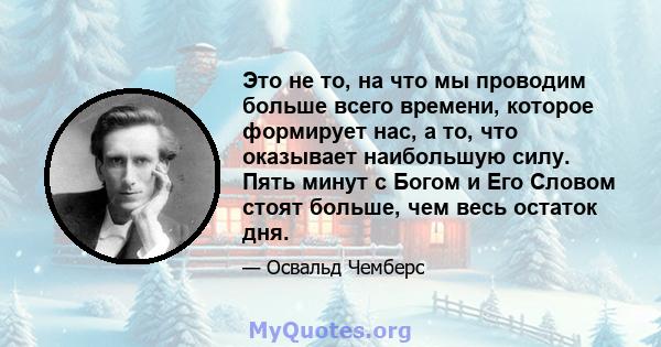 Это не то, на что мы проводим больше всего времени, которое формирует нас, а то, что оказывает наибольшую силу. Пять минут с Богом и Его Словом стоят больше, чем весь остаток дня.