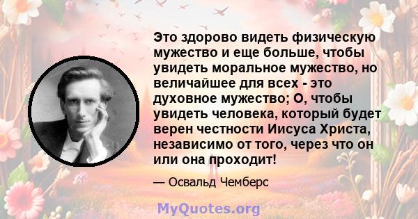 Это здорово видеть физическую мужество и еще больше, чтобы увидеть моральное мужество, но величайшее для всех - это духовное мужество; О, чтобы увидеть человека, который будет верен честности Иисуса Христа, независимо