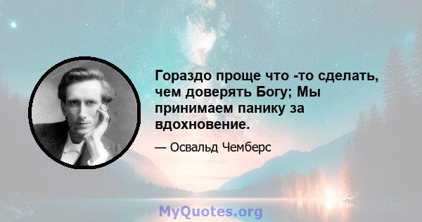 Гораздо проще что -то сделать, чем доверять Богу; Мы принимаем панику за вдохновение.