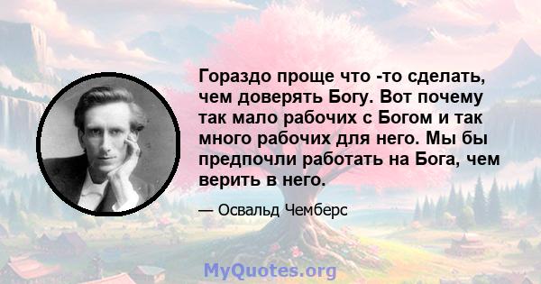 Гораздо проще что -то сделать, чем доверять Богу. Вот почему так мало рабочих с Богом и так много рабочих для него. Мы бы предпочли работать на Бога, чем верить в него.