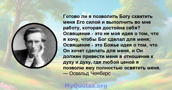 Готово ли я позволить Богу схватить меня Его силой и выполнить во мне работу, которая достойна себя? Освящение - это не моя идея о том, что я хочу, чтобы Бог сделал для меня; Освящение - это Божье идея о том, что Он