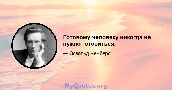 Готовому человеку никогда не нужно готовиться.