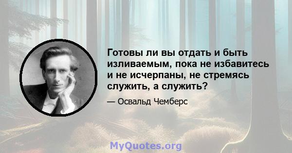 Готовы ли вы отдать и быть изливаемым, пока не избавитесь и не исчерпаны, не стремясь служить, а служить?