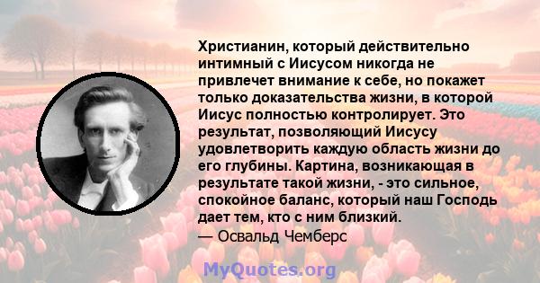 Христианин, который действительно интимный с Иисусом никогда не привлечет внимание к себе, но покажет только доказательства жизни, в которой Иисус полностью контролирует. Это результат, позволяющий Иисусу удовлетворить