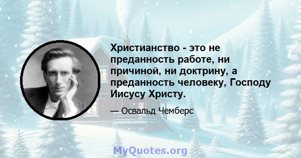 Христианство - это не преданность работе, ни причиной, ни доктрину, а преданность человеку, Господу Иисусу Христу.