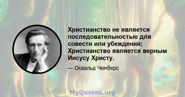 Христианство не является последовательностью для совести или убеждений; Христианство является верным Иисусу Христу.