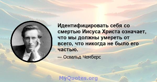 Идентифицировать себя со смертью Иисуса Христа означает, что мы должны умереть от всего, что никогда не было его частью.