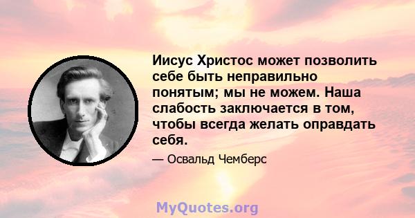 Иисус Христос может позволить себе быть неправильно понятым; мы не можем. Наша слабость заключается в том, чтобы всегда желать оправдать себя.