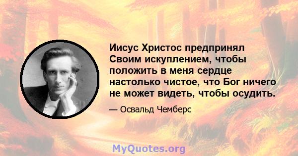 Иисус Христос предпринял Своим искуплением, чтобы положить в меня сердце настолько чистое, что Бог ничего не может видеть, чтобы осудить.