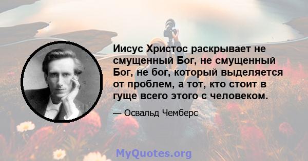 Иисус Христос раскрывает не смущенный Бог, не смущенный Бог, не бог, который выделяется от проблем, а тот, кто стоит в гуще всего этого с человеком.