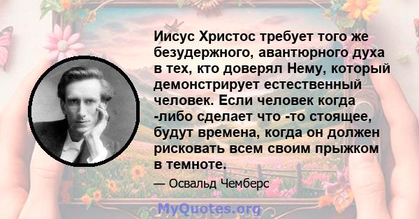 Иисус Христос требует того же безудержного, авантюрного духа в тех, кто доверял Нему, который демонстрирует естественный человек. Если человек когда -либо сделает что -то стоящее, будут времена, когда он должен