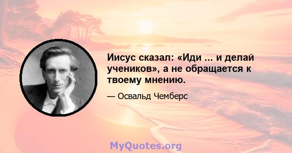 Иисус сказал: «Иди ... и делай учеников», а не обращается к твоему мнению.