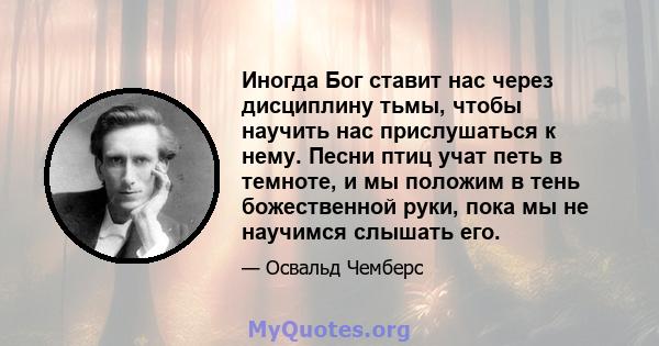 Иногда Бог ставит нас через дисциплину тьмы, чтобы научить нас прислушаться к нему. Песни птиц учат петь в темноте, и мы положим в тень божественной руки, пока мы не научимся слышать его.