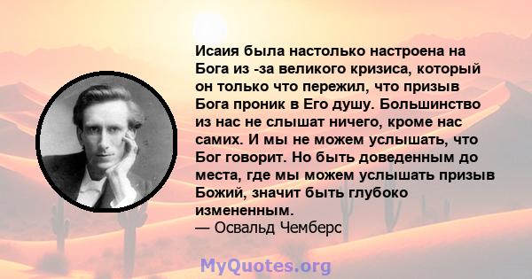 Исаия была настолько настроена на Бога из -за великого кризиса, который он только что пережил, что призыв Бога проник в Его душу. Большинство из нас не слышат ничего, кроме нас самих. И мы не можем услышать, что Бог