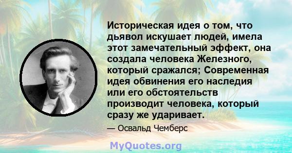 Историческая идея о том, что дьявол искушает людей, имела этот замечательный эффект, она создала человека Железного, который сражался; Современная идея обвинения его наследия или его обстоятельств производит человека,