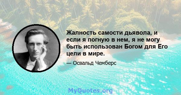 Жалность самости дьявола, и если я погную в нем, я не могу быть использован Богом для Его цели в мире.