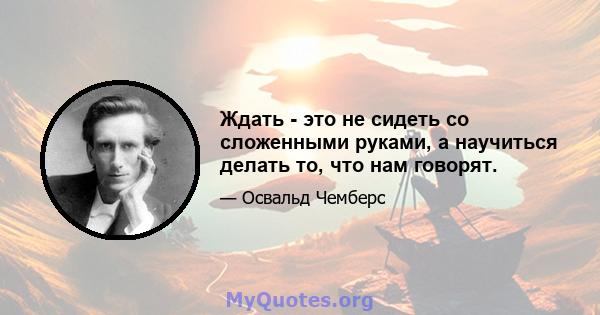 Ждать - это не сидеть со сложенными руками, а научиться делать то, что нам говорят.