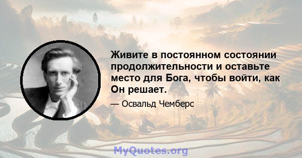 Живите в постоянном состоянии продолжительности и оставьте место для Бога, чтобы войти, как Он решает.