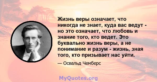 Жизнь веры означает, что никогда не знает, куда вас ведут - но это означает, что любовь и знание того, кто ведет. Это буквально жизнь веры, а не понимание и разум - жизнь, зная того, кто призывает нас уйти.