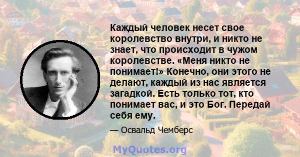 Каждый человек несет свое королевство внутри, и никто не знает, что происходит в чужом королевстве. «Меня никто не понимает!» Конечно, они этого не делают, каждый из нас является загадкой. Есть только тот, кто понимает