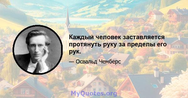 Каждый человек заставляется протянуть руку за пределы его рук.