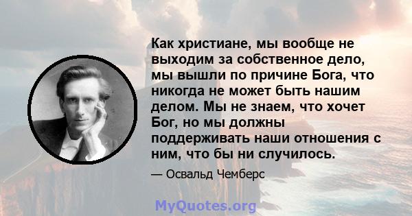 Как христиане, мы вообще не выходим за собственное дело, мы вышли по причине Бога, что никогда не может быть нашим делом. Мы не знаем, что хочет Бог, но мы должны поддерживать наши отношения с ним, что бы ни случилось.