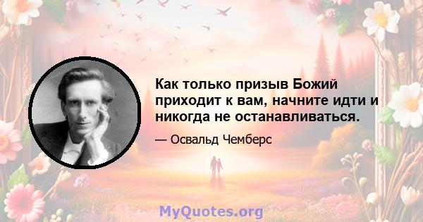 Как только призыв Божий приходит к вам, начните идти и никогда не останавливаться.