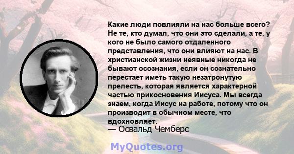 Какие люди повлияли на нас больше всего? Не те, кто думал, что они это сделали, а те, у кого не было самого отдаленного представления, что они влияют на нас. В христианской жизни неявные никогда не бывают осознания,