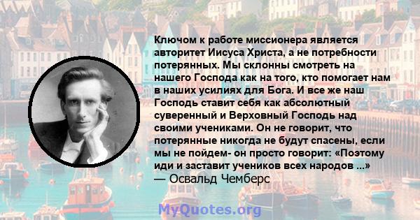 Ключом к работе миссионера является авторитет Иисуса Христа, а не потребности потерянных. Мы склонны смотреть на нашего Господа как на того, кто помогает нам в наших усилиях для Бога. И все же наш Господь ставит себя