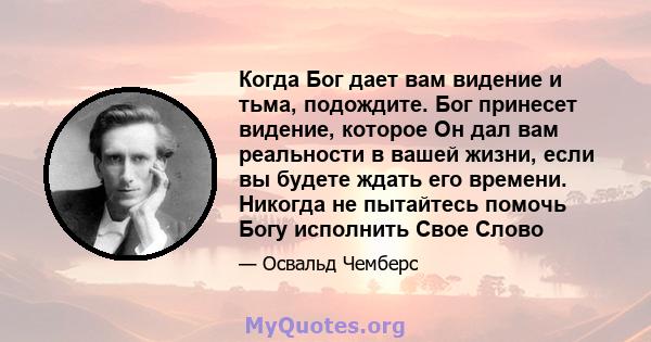 Когда Бог дает вам видение и тьма, подождите. Бог принесет видение, которое Он дал вам реальности в вашей жизни, если вы будете ждать его времени. Никогда не пытайтесь помочь Богу исполнить Свое Слово