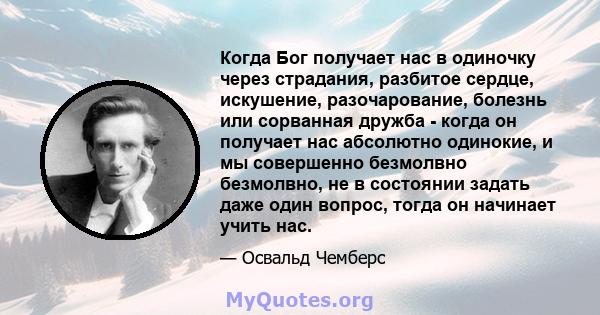 Когда Бог получает нас в одиночку через страдания, разбитое сердце, искушение, разочарование, болезнь или сорванная дружба - когда он получает нас абсолютно одинокие, и мы совершенно безмолвно безмолвно, не в состоянии